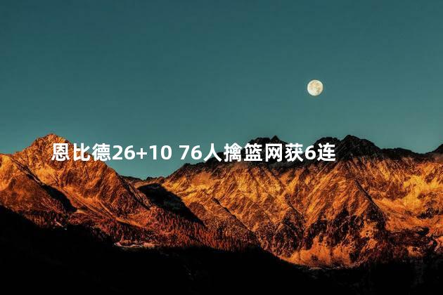 恩比德26+10 76人擒篮网获6连胜